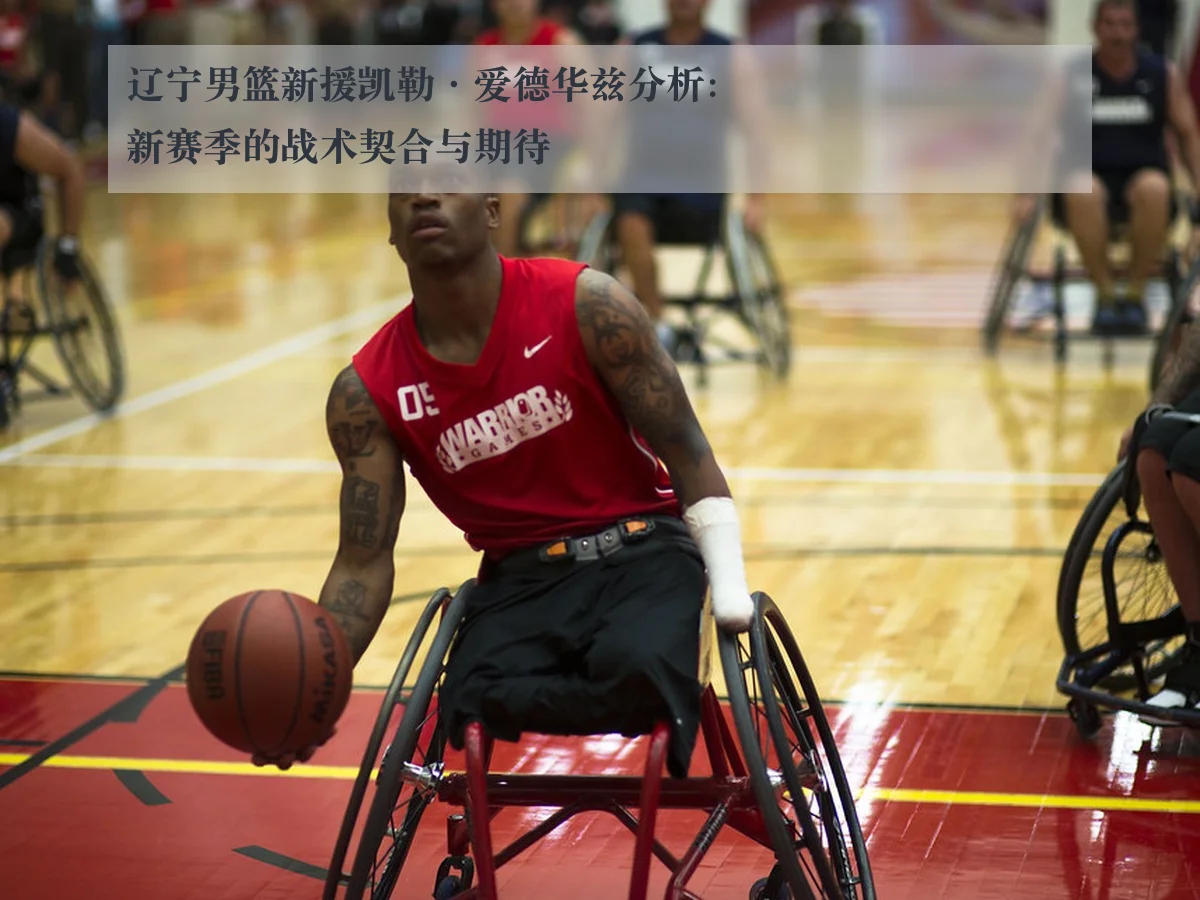 辽宁男篮新援凯勒·爱德华兹分析:新赛季的战术契合与期待